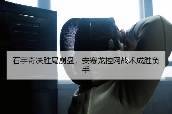 石宇奇决胜局崩盘，安赛龙控网战术成胜负手